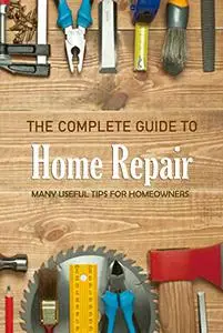 The Complete Guide to Home Repair: Many Useful Tips For Homeowners: Home Organizing