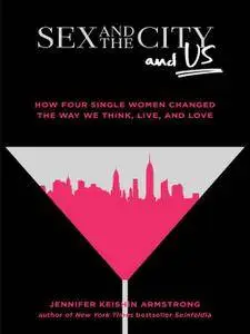 Sex and the City and Us: How Four Single Women Changed the Way We Think, Live, and Love