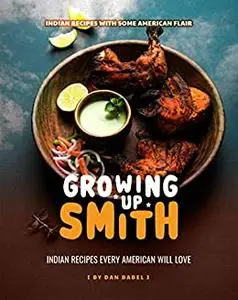 Growing Up Smith - Indian Recipes Every American Will Love: Indian Recipes with Some American Flair