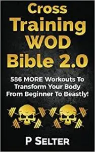 Cross Training WOD Bible 2.0: 586 MORE Workouts To Transform Your Body From Beginner To Beastly!