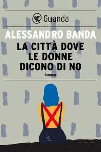 Alessandro Banda - La città dove le donne dicono di no