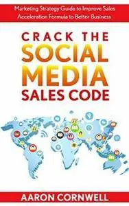 Crack the Social Media Sales Code: Marketing Strategy Guide to Improve Sales Acceleration Formula to Better Business