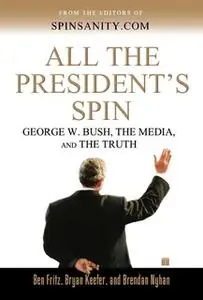 «All the President's Spin: George W. Bush, the Media, and the Truth» by Ben Fritz,Bryan Keefer,Brendan Nyhan