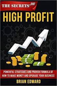 The Secrets Of High Profit: Powerful strategies and proven formula of how to make money and upgrade your business