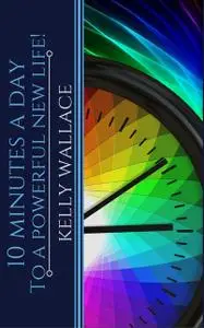 «10 Minutes A Day To A Powerful New Life» by Wallace Kelly