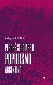 Pasquale Serra - Perché studiare il populismo argentino
