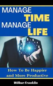 MANAGE TIME MANAGE LIFE: How To Be happier And More Productive