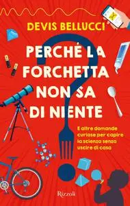 Devis Bellucci - Perché la forchetta non sa di niente? E altre domande curiose per capire la scienza senza uscire di casa