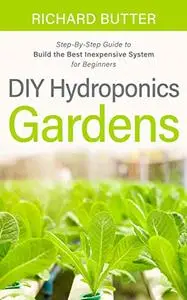 DIY Hydroponics Gardens: Step-By-Step Guide to Build the Best Inexpensive System for Beginners
