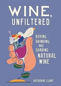 Wine, Unfiltered: Buying, Drinking, and Sharing Natural Wine