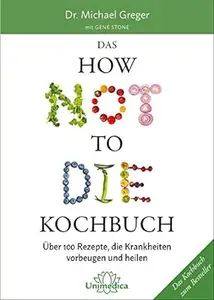 Das HOW NOT TO DIE Kochbuch: Über 100 Rezepte, die Krankheiten vorbeugen und heilen