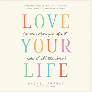 Love Your Life (Even When You Don’t Like It All the Time): A Realistic Guide to Unlocking Joy in Life’s Messy [Audiobook]