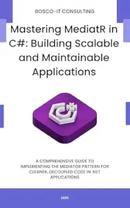 Mastering MediatR in C#: Building Scalable and Maintainable Applications: A Comprehensive Guide to Implementing the Mediator