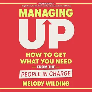 Managing Up: How to Get What You Need from the People in Charge [Audiobook]