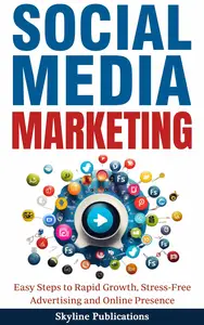 Social Media Marketing: Easy Steps to Rapid Growth, Stress-Free Advertising and Online Presence