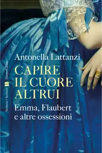 Capire il cuore altrui. Emma, Flaubert e altre ossessioni - Antonella Lattanzi