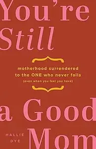 You're Still a Good Mom: Motherhood Surrendered to the One Who Never Fails