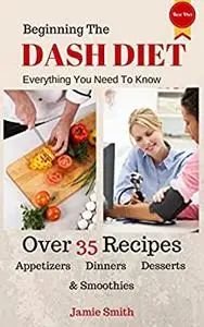 Beginning The Dash Diet: Everything You Need To Know About The Dash Diet With 35+ Recipes from Dinners To Smoothies
