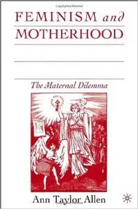 Feminism and Motherhood in Germany, 1800-1914 by Ann Taylor Allen