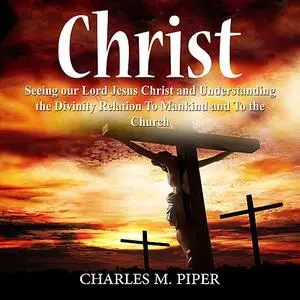 «Christ: Seeing our Lord Jesus Christ and Understanding the Divinity Relation To Mankind and To the Church» by Charles M