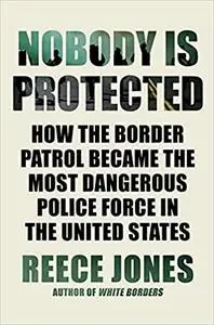 Nobody Is Protected: How the Border Patrol Became the Most Dangerous Police Force in the United States