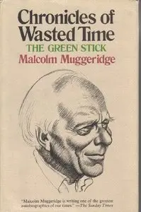 Chronicles of Wasted Time. The Green Stick by Malcolm Muggeridge