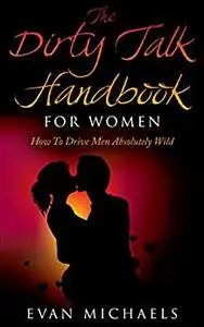 The Dirty Talk Handbook For Women: How To Drive Men Absolutely Wild