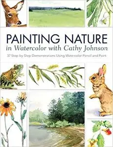 Painting Nature in Watercolor with Cathy Johnson: 37 Step-by-Step Demonstrations Using Watercolor Pencil and Paint