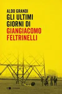 Aldo Grandi - Gli ultimi giorni di Giangiacomo Feltrinelli