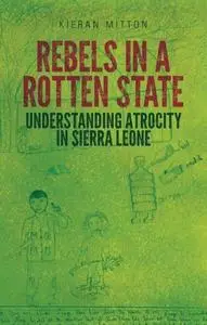 Rebels in a rotten state: understanding atrocity in the Sierra Leone Civil War