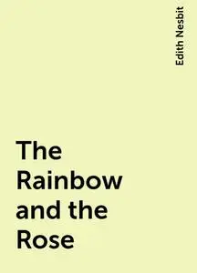 «The Rainbow and the Rose» by Edith Nesbit