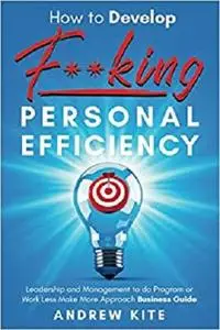 How to Develop F**king Personal Efficiency: The Work Less, Make More Approach Business Guide