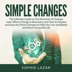 «Simple Changes: The Ultimate Guide on the Elements of Change, Learn When Change is Necessary and How to Prepare and Exe