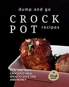 Dump and Go Crock Pot Recipes: Easy and Tasty Crockpot Meal Ideas to Save Time and Money