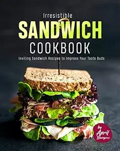 Irresistible Sandwich Cookbook: Inviting Sandwich Recipes to Impress Your Taste Buds