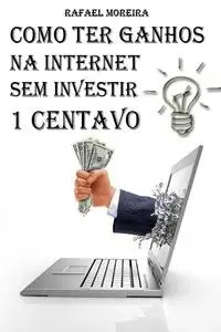 «Como Ter Ganhos na Internet Sem Investir 1 Centavo» by Rafael Moreira