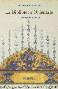 Alexander Bevilacqua - La biblioteca orientale. Illuminismo e islam