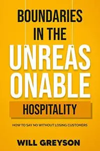 BOUNDARIES IN THE UNREASONABLE HOSPITALITY INDUSTRY: How To SAY No Without Losing Customers