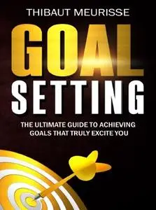 Goal Setting: The Ultimate Guide To Achieving Goals That Truly Excite You