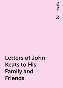 «Letters of John Keats to His Family and Friends» by John Keats
