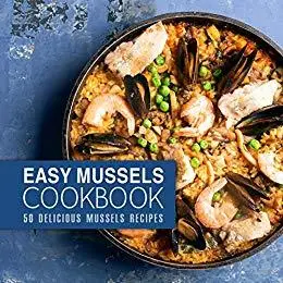 Easy Mussels Cookbook: 50 Delicious Mussels Recipes (2nd Edition)