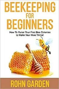 BEEKEEPING FOR BEGINNERS: How to Raise Your First Bee Colonies to Make Your Hive Thrive!