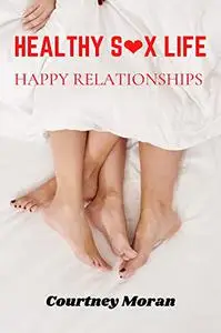 HEALTHY SEX LIFE HAPPY RELATIONSHIPS : A Guide To Sexual Well-Being In Your Marriage And Relationship.