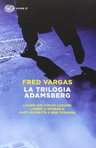 Fred Vargas - La trilogia Adamsberg: L'uomo dei cerchi azzurri-L'uomo a rovescio-Parti in fretta e non tornare