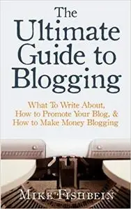 The Ultimate Guide to Blogging: What To Write About, How to Promote Your Blog, & How to Make Money Blogging