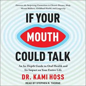 If Your Mouth Could Talk: An In-Depth Guide to Oral Health and Its Impact on Your Entire Life [Audiobook]