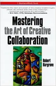 Mastering the Art of Creative Collaboration by Robert A. Hargrove
