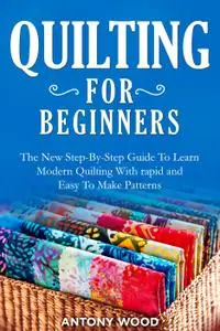 Quilting for Beginners: The New Step-By-Step Guide To Learn Modern Quilting With rapid and Easy To Make Patterns