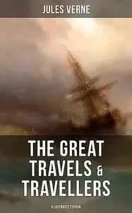 «The Great Travels & Travellers (Illustrated Edition)» by Jules Verne