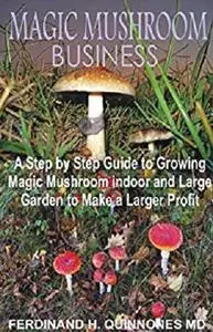 Magic Mushroom Business: The Step by Step Guide to Magic Mushroom Farming Business and thereby make a lot of Profit